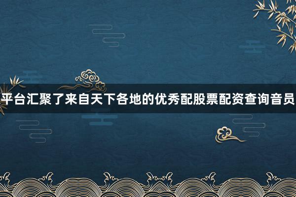 平台汇聚了来自天下各地的优秀配股票配资查询音员
