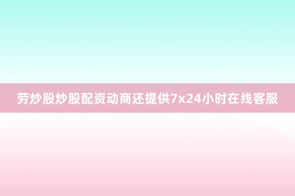 劳炒股炒股配资动商还提供7x24小时在线客服