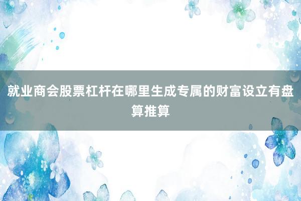就业商会股票杠杆在哪里生成专属的财富设立有盘算推算