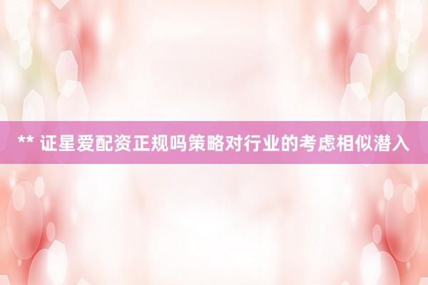 ** 证星爱配资正规吗策略对行业的考虑相似潜入