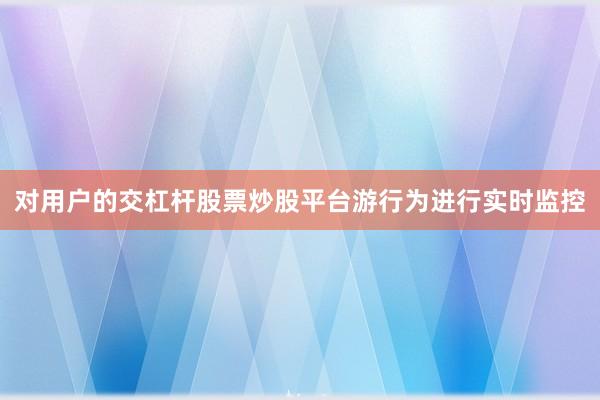 对用户的交杠杆股票炒股平台游行为进行实时监控