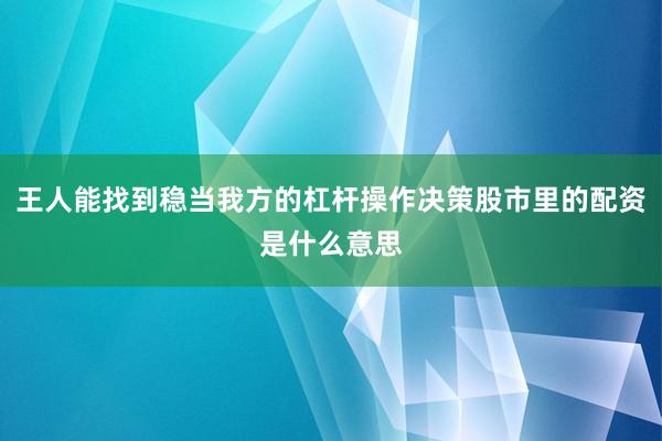 王人能找到稳当我方的杠杆操作决策股市里的配资是什么意思