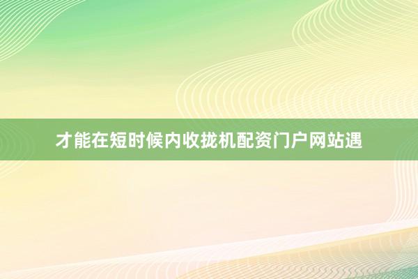 才能在短时候内收拢机配资门户网站遇