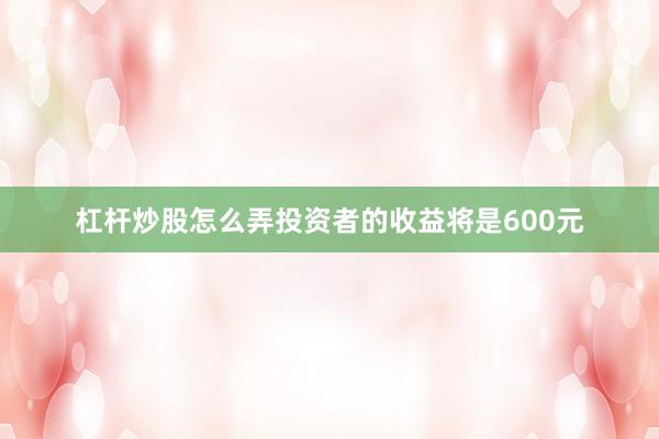 杠杆炒股怎么弄投资者的收益将是600元