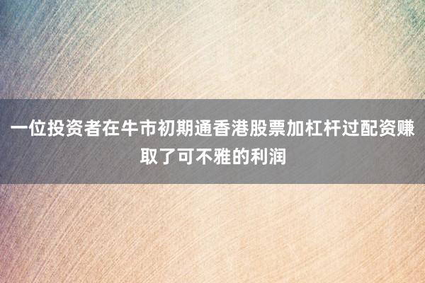 一位投资者在牛市初期通香港股票加杠杆过配资赚取了可不雅的利润