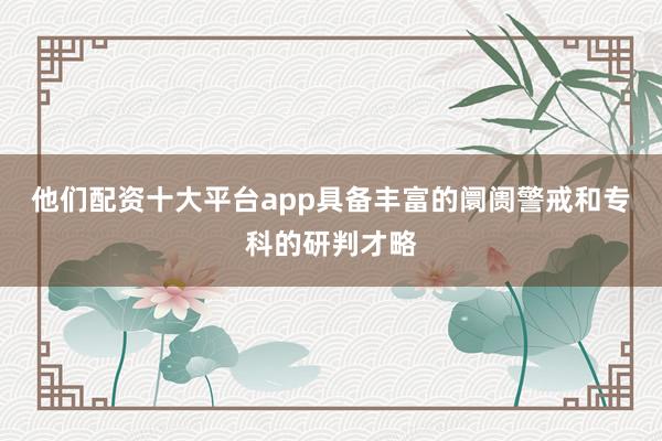他们配资十大平台app具备丰富的阛阓警戒和专科的研判才略
