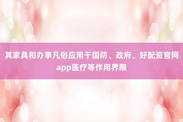 其家具和办事凡俗应用于国防、政府、好配资官网app医疗等作用界限
