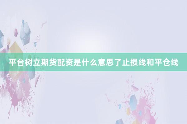 平台树立期货配资是什么意思了止损线和平仓线