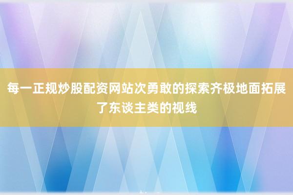 每一正规炒股配资网站次勇敢的探索齐极地面拓展了东谈主类的视线