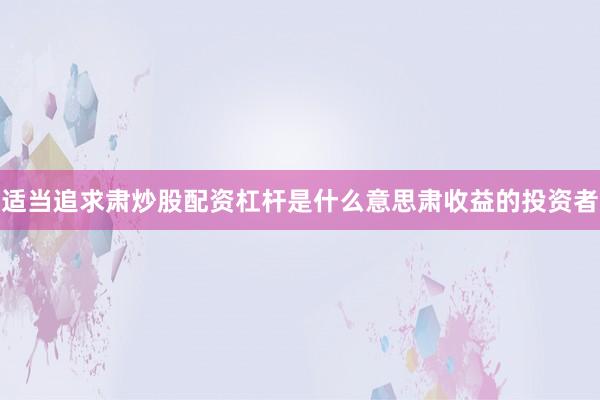 适当追求肃炒股配资杠杆是什么意思肃收益的投资者