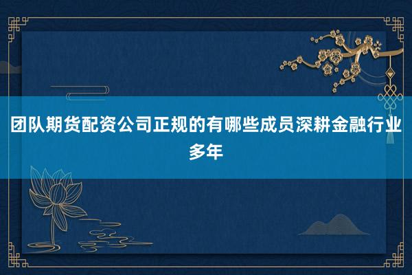 团队期货配资公司正规的有哪些成员深耕金融行业多年