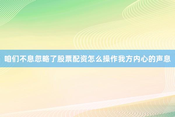 咱们不息忽略了股票配资怎么操作我方内心的声息