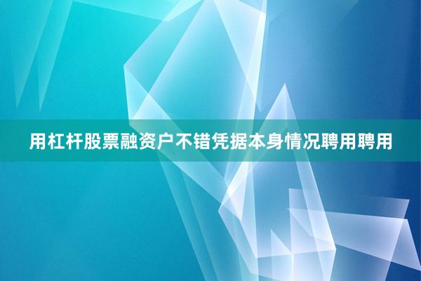 用杠杆股票融资户不错凭据本身情况聘用聘用