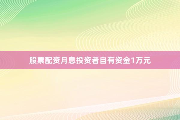 股票配资月息投资者自有资金1万元