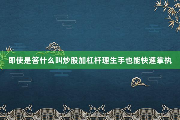 即使是答什么叫炒股加杠杆理生手也能快速掌执