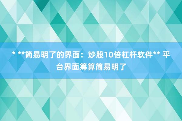 * **简易明了的界面:炒股10倍杠杆软件** 平台界面筹算简易明了
