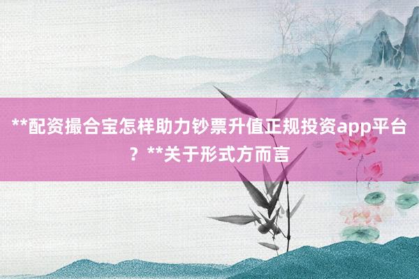 **配资撮合宝怎样助力钞票升值正规投资app平台？**关于形式方而言