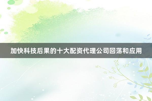 加快科技后果的十大配资代理公司回荡和应用