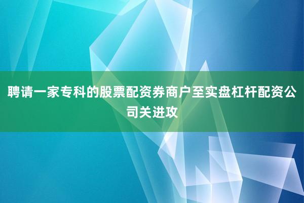 聘请一家专科的股票配资券商户至实盘杠杆配资公司关进攻