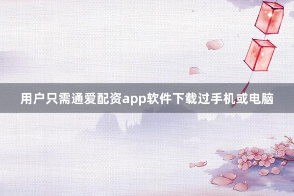 用户只需通爱配资app软件下载过手机或电脑