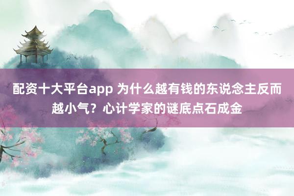 配资十大平台app 为什么越有钱的东说念主反而越小气？心计学家的谜底点石成金