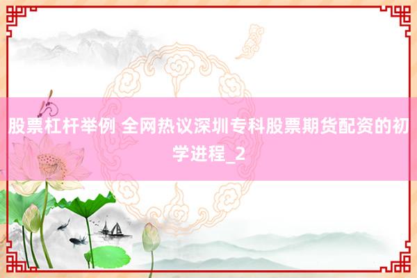 股票杠杆举例 全网热议深圳专科股票期货配资的初学进程_2