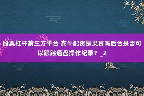 股票杠杆第三方平台 鑫牛配资是果真吗后台是否可以跟踪通盘操作纪录？_2