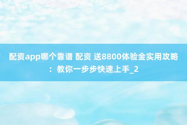 配资app哪个靠谱 配资 送8800体验金实用攻略：教你一步步快速上手_2