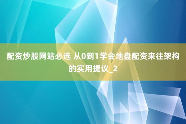 配资炒股网站必选 从0到1学会地盘配资来往架构的实用提议_2