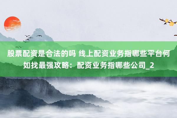 股票配资是合法的吗 线上配资业务指哪些平台何如找最强攻略：配资业务指哪些公司_2
