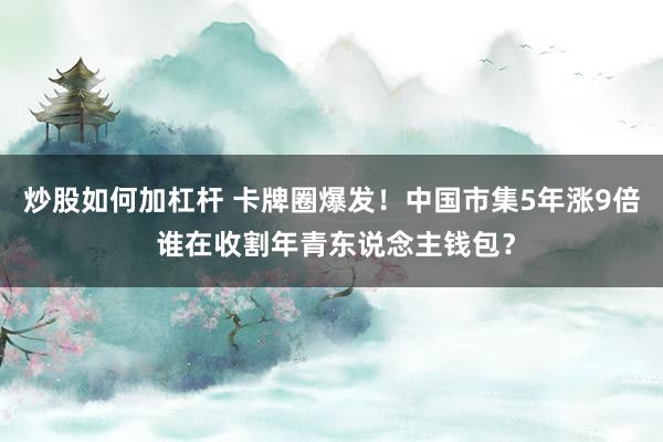 炒股如何加杠杆 卡牌圈爆发！中国市集5年涨9倍 谁在收割年青东说念主钱包？