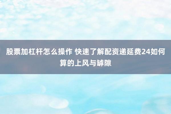 股票加杠杆怎么操作 快速了解配资递延费24如何算的上风与罅隙