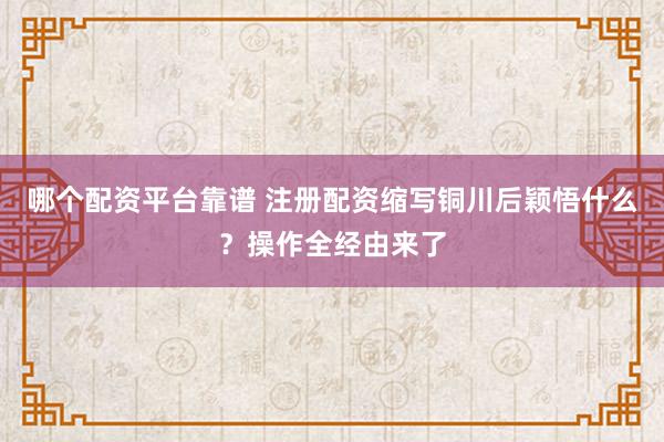 哪个配资平台靠谱 注册配资缩写铜川后颖悟什么?操作全经由来了
