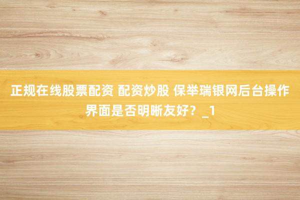 正规在线股票配资 配资炒股 保举瑞银网后台操作界面是否明晰友好?_1