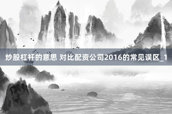 炒股杠杆的意思 对比配资公司2016的常见误区_1