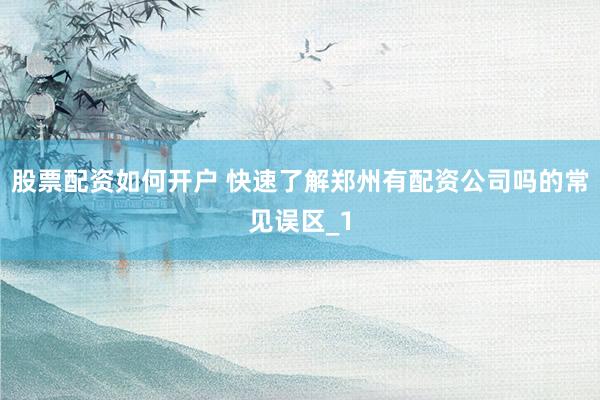 股票配资如何开户 快速了解郑州有配资公司吗的常见误区_1