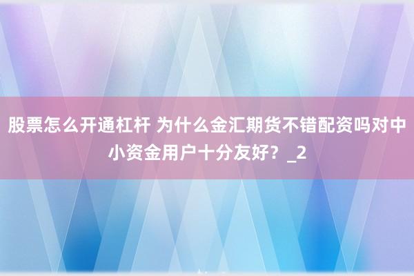 股票怎么开通杠杆 为什么金汇期货不错配资吗对中小资金用户十分友好？_2