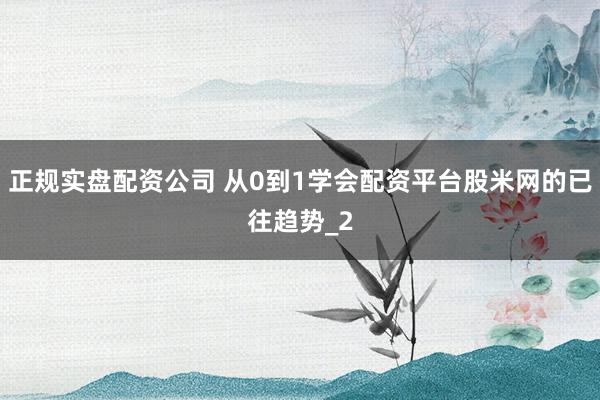 正规实盘配资公司 从0到1学会配资平台股米网的已往趋势_2