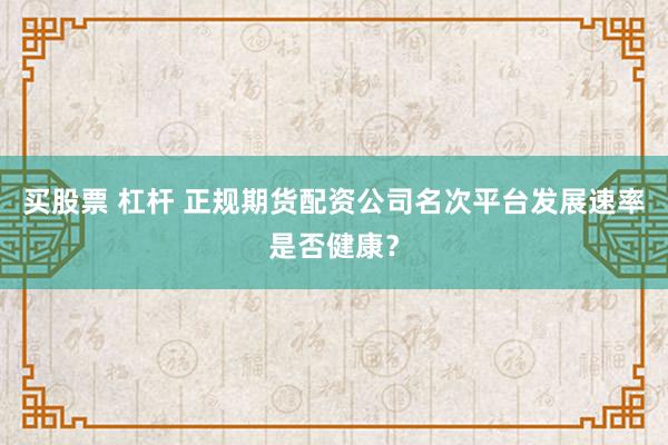 买股票 杠杆 正规期货配资公司名次平台发展速率是否健康？