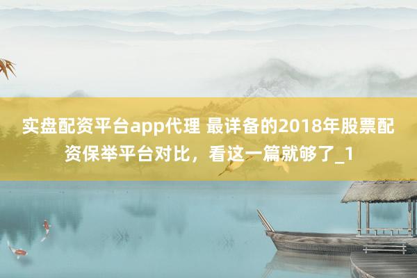 实盘配资平台app代理 最详备的2018年股票配资保举平台对比，看这一篇就够了_1