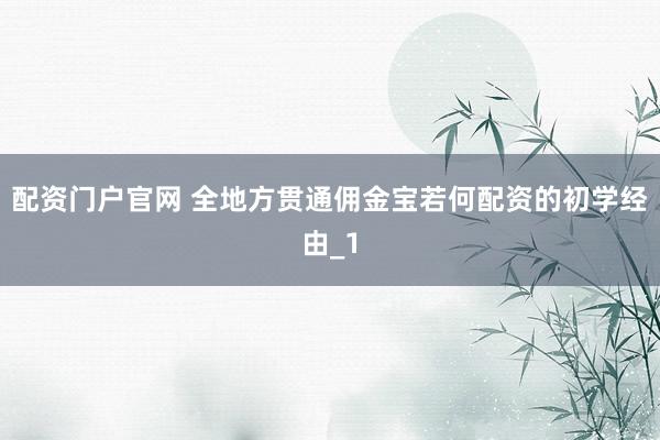 配资门户官网 全地方贯通佣金宝若何配资的初学经由_1