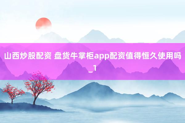 山西炒股配资 盘货牛掌柜app配资值得恒久使用吗_1