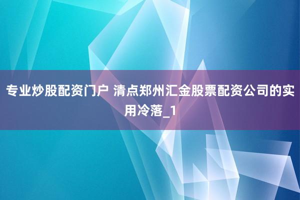 专业炒股配资门户 清点郑州汇金股票配资公司的实用冷落_1