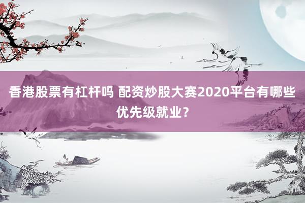 香港股票有杠杆吗 配资炒股大赛2020平台有哪些优先级就业？