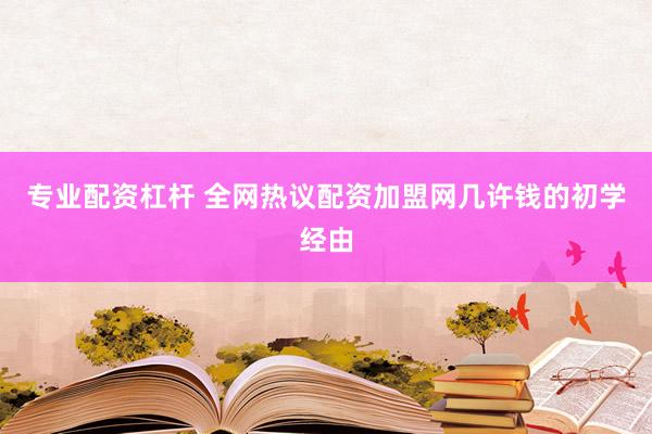 专业配资杠杆 全网热议配资加盟网几许钱的初学经由