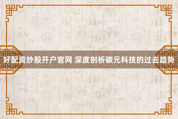 好配资炒股开户官网 深度剖析碳元科技的过去趋势