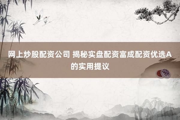 网上炒股配资公司 揭秘实盘配资富成配资优选A的实用提议