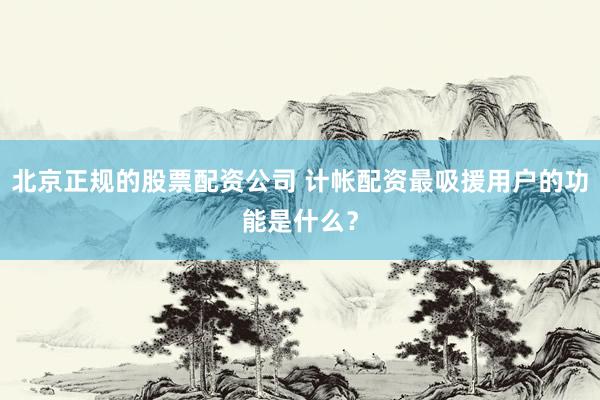 北京正规的股票配资公司 计帐配资最吸援用户的功能是什么？