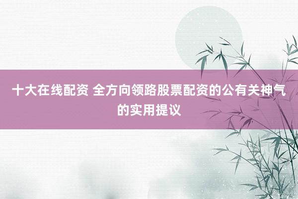 十大在线配资 全方向领路股票配资的公有关神气的实用提议