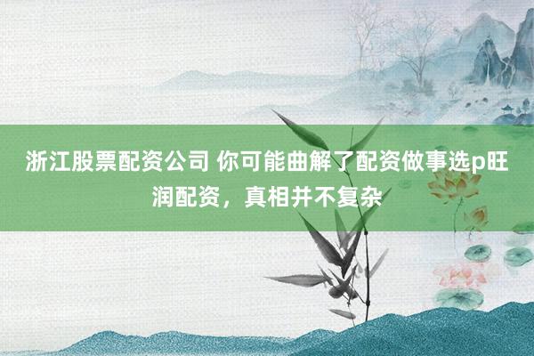 浙江股票配资公司 你可能曲解了配资做事选p旺润配资，真相并不复杂